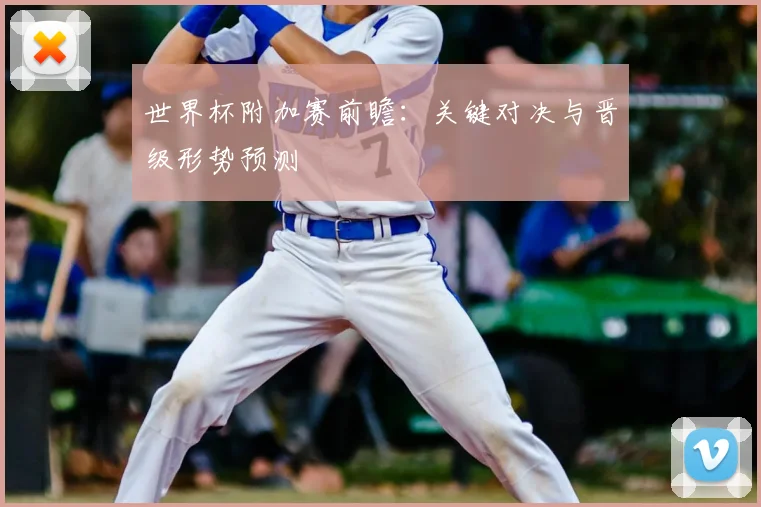 世界杯附加赛前瞻:关键对决与晋级形势预测