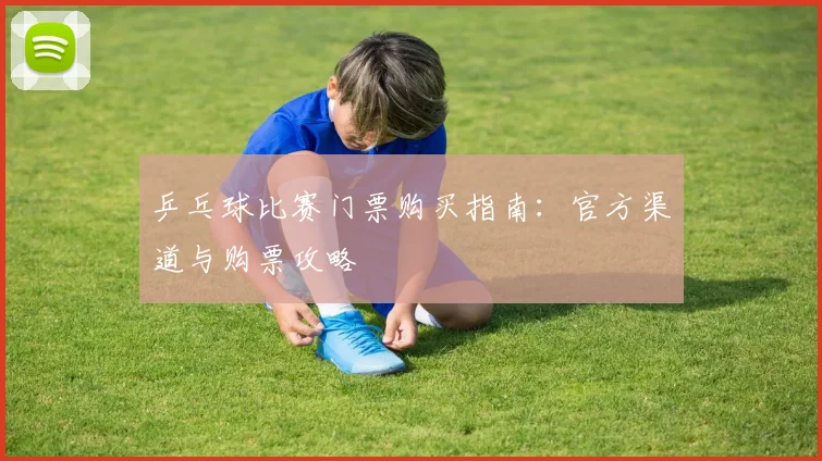 乒乓球比赛门票购买指南:官方渠道与购票攻略