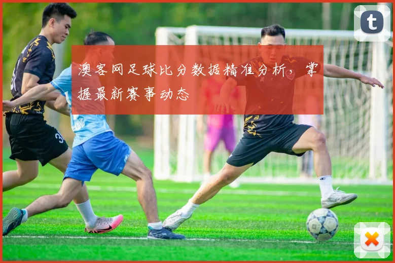 澳客网足球比分数据精准分析，掌握最新赛事动态
