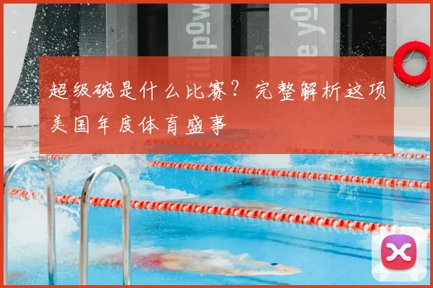 超级碗是什么比赛？完整解析这项美国年度体育盛事