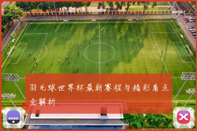 羽毛球世界杯最新赛程与精彩看点全解析