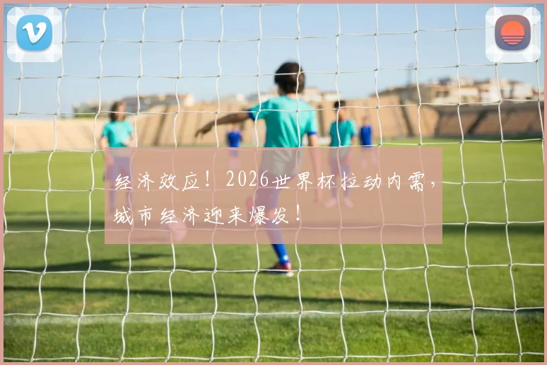 经济效应!2026世界杯拉动内需,城市经济迎来爆发!