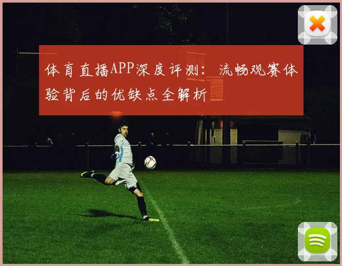 体育直播APP深度评测：流畅观赛体验背后的优缺点全解析