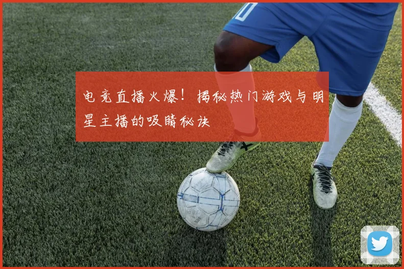 电竞直播火爆!揭秘热门游戏与明星主播的吸睛秘诀