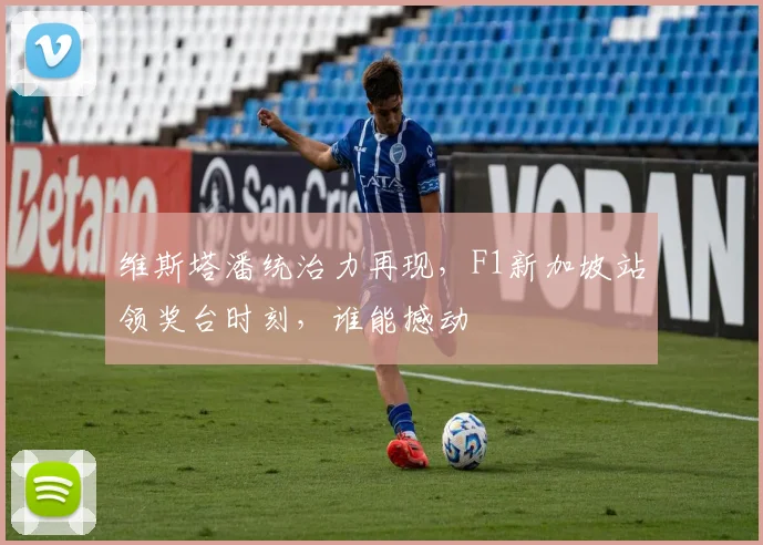 维斯塔潘统治力再现,F1新加坡站领奖台时刻,谁能撼动