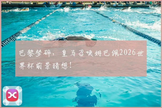 巴黎梦碎,皇马召唤姆巴佩2026世界杯前景猜想!