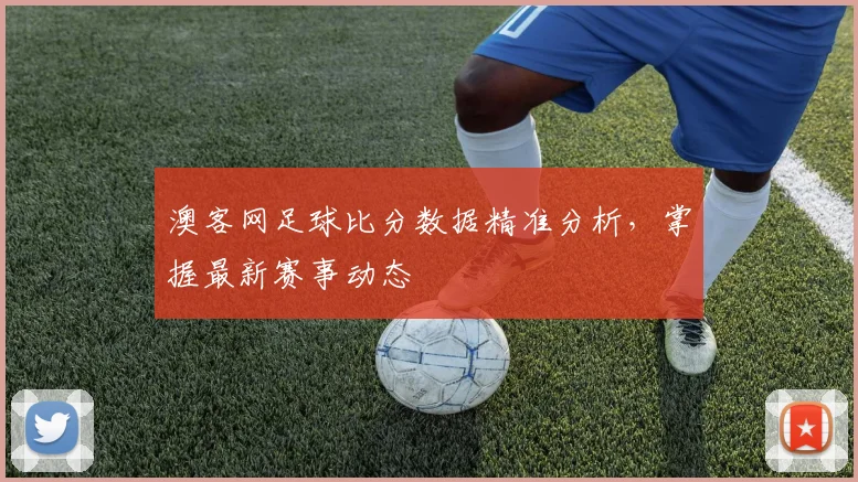 澳客网足球比分数据精准分析,掌握最新赛事动态