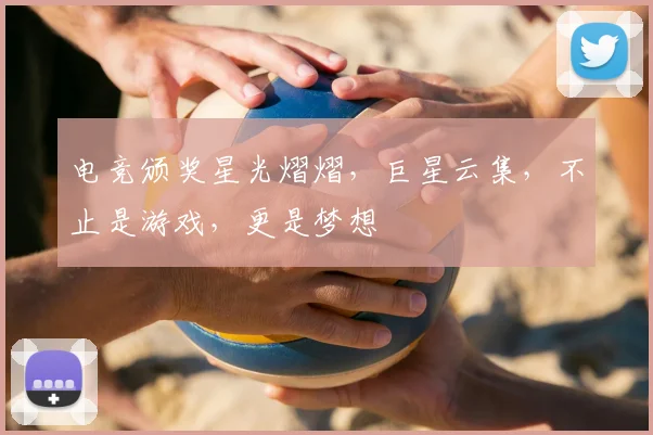 电竞颁奖星光熠熠,巨星云集,不止是游戏,更是梦想