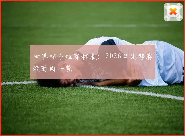 世界杯小组赛程表:2026年完整赛程时间一览
