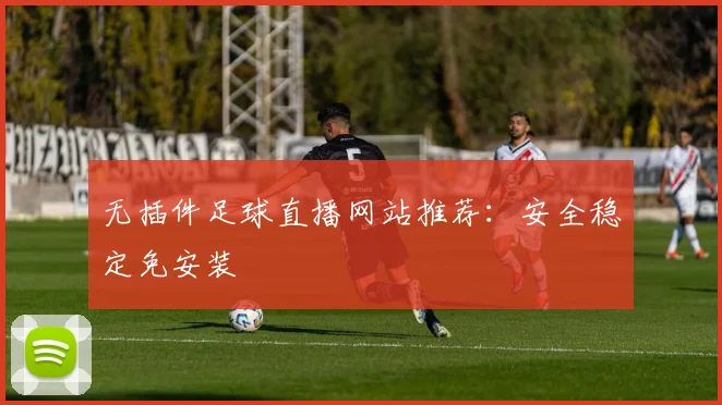 无插件足球直播网站推荐：安全稳定免安装