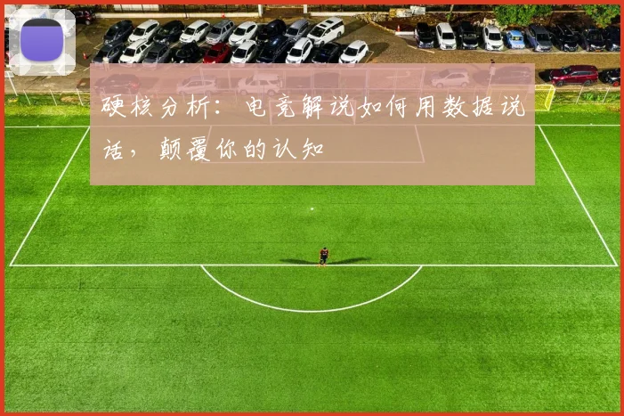 硬核分析:电竞解说如何用数据说话,颠覆你的认知