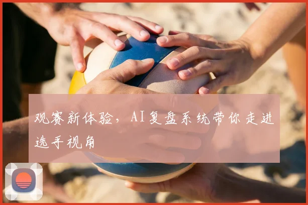 观赛新体验，AI复盘系统带你走进选手视角