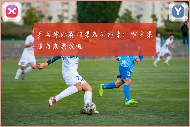 乒乓球比赛门票购买指南:官方渠道与购票攻略