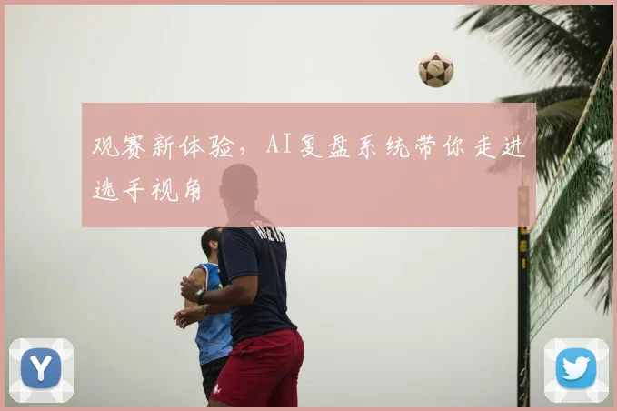 观赛新体验,AI复盘系统带你走进选手视角
