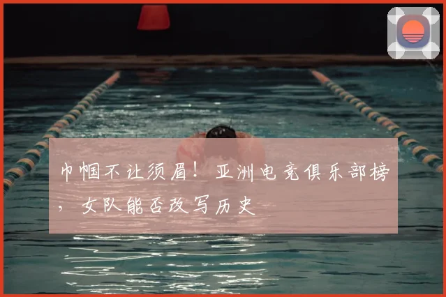 巾帼不让须眉！亚洲电竞俱乐部榜，女队能否改写历史