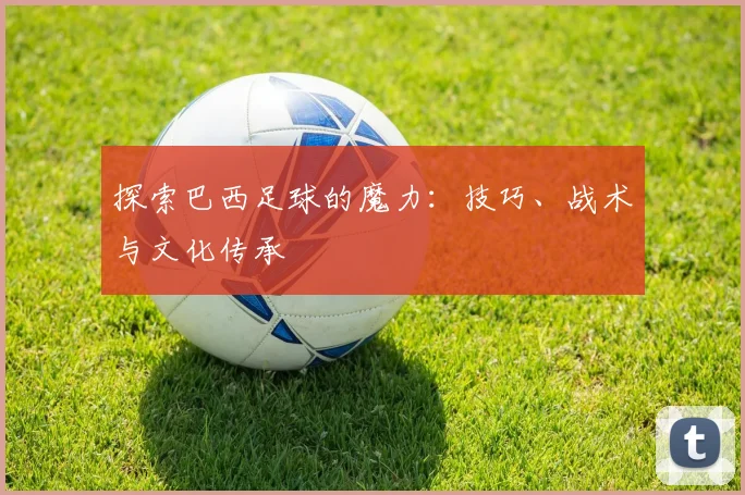探索巴西足球的魔力：技巧、战术与文化传承