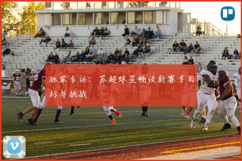 独家专访:苏超球星畅谈新赛季目标与挑战