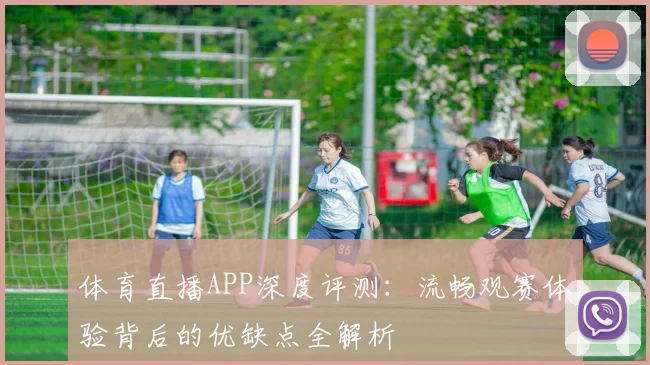 体育直播APP深度评测:流畅观赛体验背后的优缺点全解析