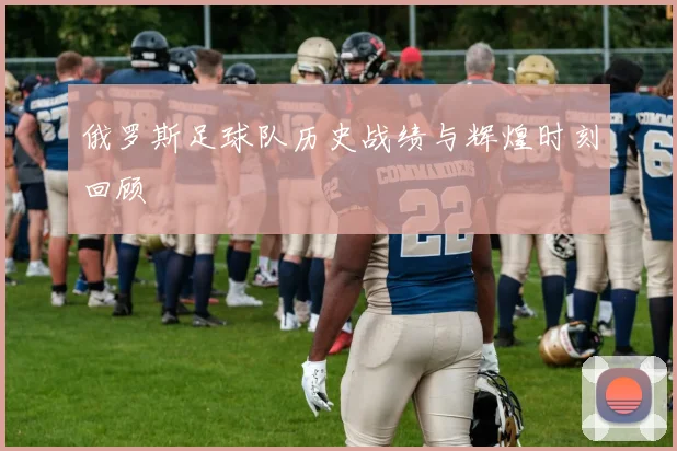 俄罗斯足球队历史战绩与辉煌时刻回顾