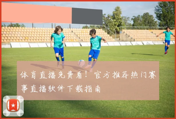 体育直播免费看！官方推荐热门赛事直播软件下载指南