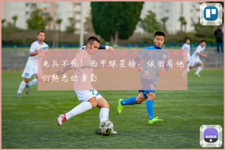 老兵不死!西甲球星榜,依旧有他们熟悉的身影