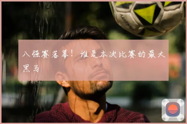 八强赛落幕！谁是本次比赛的最大黑马