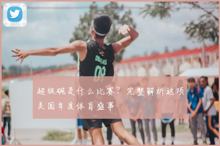 超级碗是什么比赛?完整解析这项美国年度体育盛事