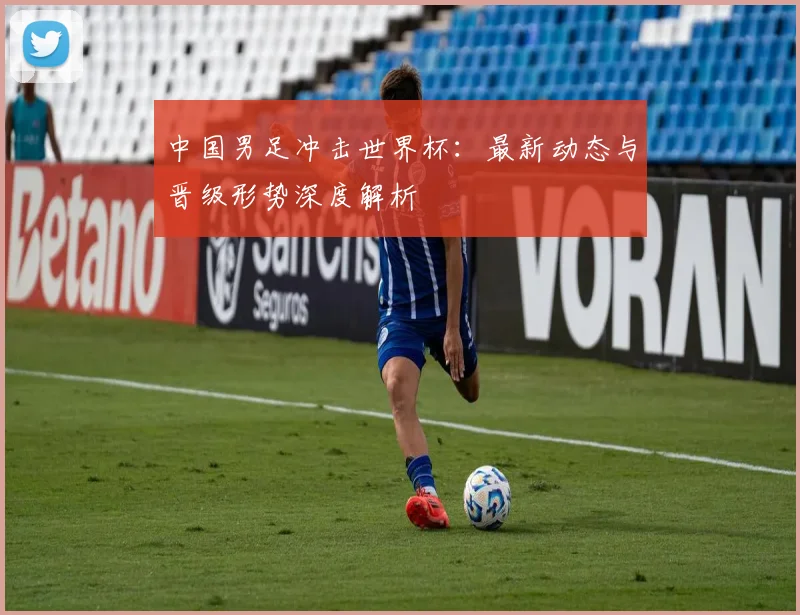 中国男足冲击世界杯:最新动态与晋级形势深度解析