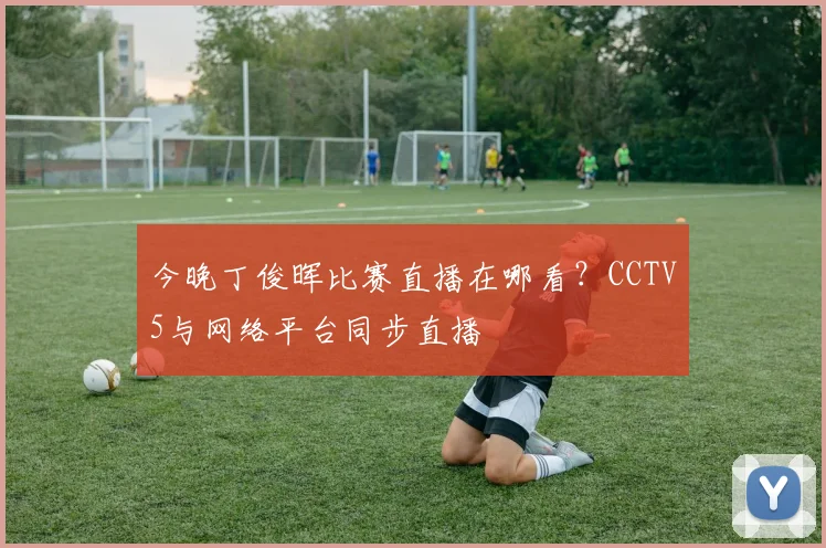 今晚丁俊晖比赛直播在哪看?CCTV5与网络平台同步直播