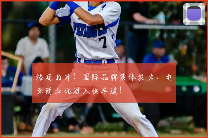 格局打开!国际品牌集体发力,电竞商业化进入快车道!