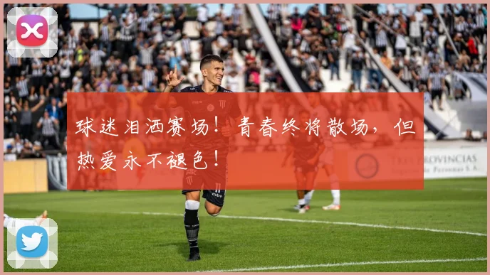 球迷泪洒赛场!青春终将散场,但热爱永不褪色!