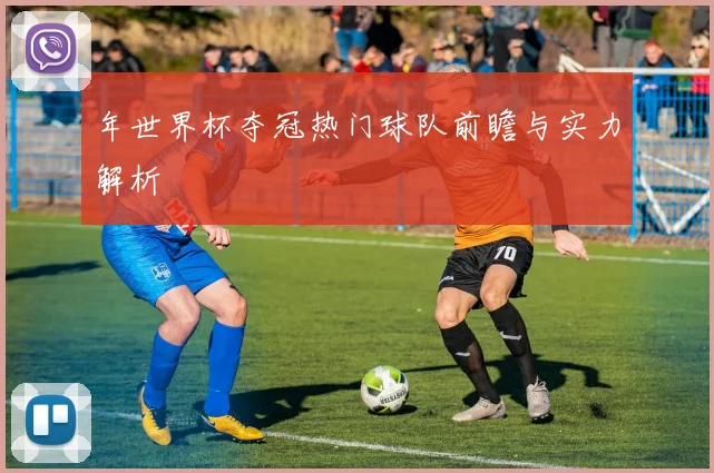 年世界杯夺冠热门球队前瞻与实力解析