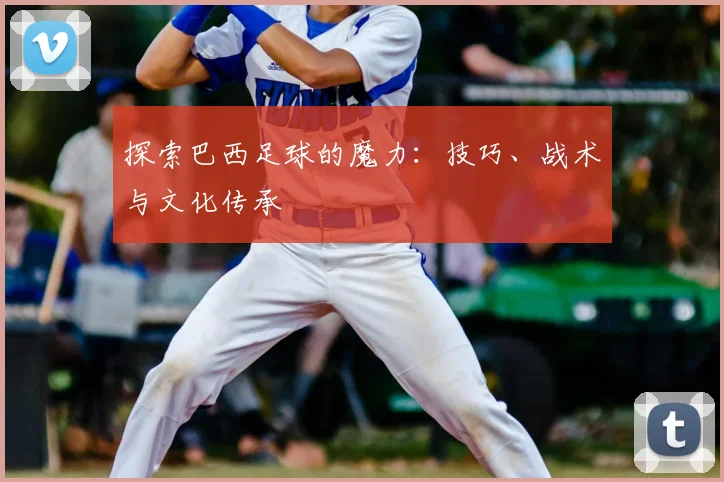 探索巴西足球的魔力:技巧、战术与文化传承