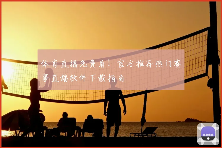 体育直播免费看！官方推荐热门赛事直播软件下载指南