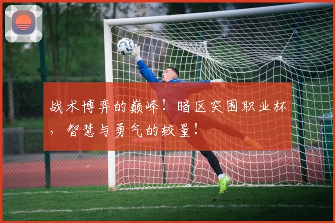 战术博弈的巅峰!暗区突围职业杯,智慧与勇气的较量!