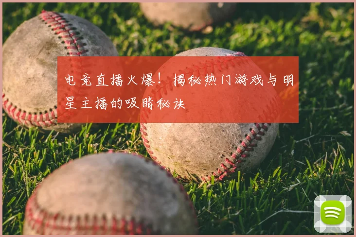 电竞直播火爆!揭秘热门游戏与明星主播的吸睛秘诀